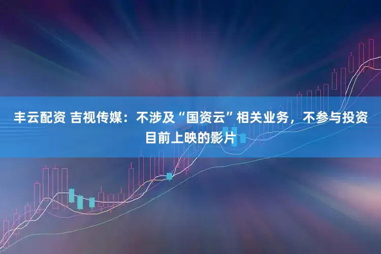 丰云配资 吉视传媒：不涉及“国资云”相关业务，不参与投资目前上映的影片
