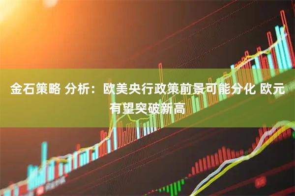 金石策略 分析：欧美央行政策前景可能分化 欧元有望突破新高
