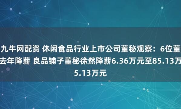 九牛网配资 休闲食品行业上市公司董秘观察：6位董秘去年降薪 良品铺子董秘徐然降薪6.36万元至85.13万元