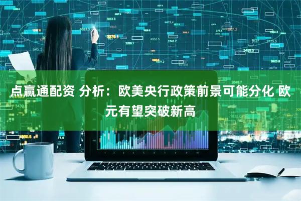 点赢通配资 分析：欧美央行政策前景可能分化 欧元有望突破新高