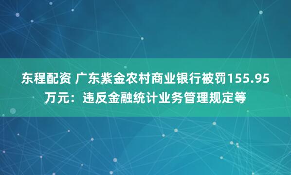 东程配资 广东紫金农村商业银行被罚155.95万元：违反金融统计业务管理规定等