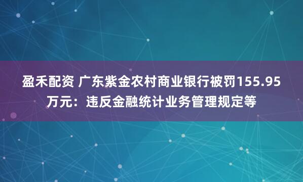 盈禾配资 广东紫金农村商业银行被罚155.95万元：违反金融统计业务管理规定等