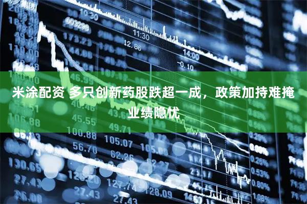 米涂配资 多只创新药股跌超一成，政策加持难掩业绩隐忧