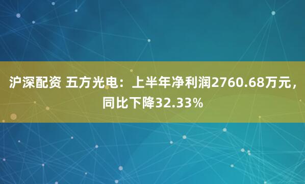 沪深配资 五方光电：上半年净利润2760.68万元，同比下降32.33%