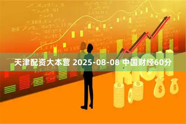 天津配资大本营 2025-08-08 中国财经60分