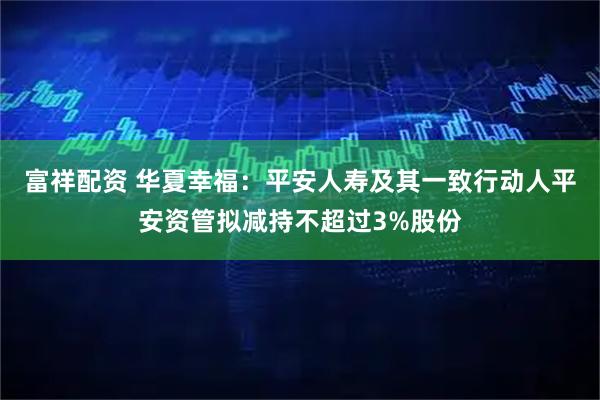 富祥配资 华夏幸福：平安人寿及其一致行动人平安资管拟减持不超过3%股份