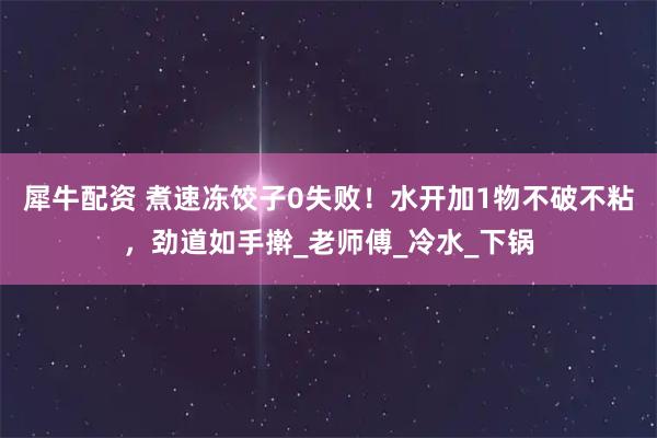 犀牛配资 煮速冻饺子0失败！水开加1物不破不粘，劲道如手擀_老师傅_冷水_下锅