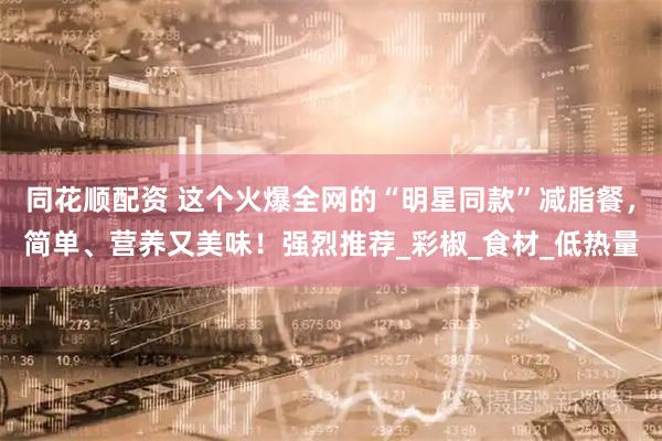 同花顺配资 这个火爆全网的“明星同款”减脂餐，简单、营养又美味！强烈推荐_彩椒_食材_低热量