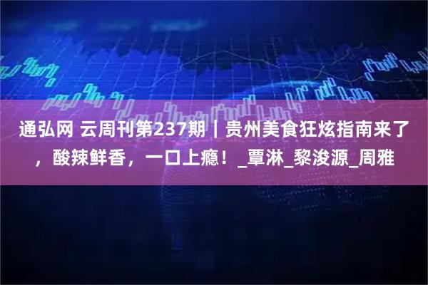 通弘网 云周刊第237期｜贵州美食狂炫指南来了，酸辣鲜香，一口上瘾！_覃淋_黎浚源_周雅