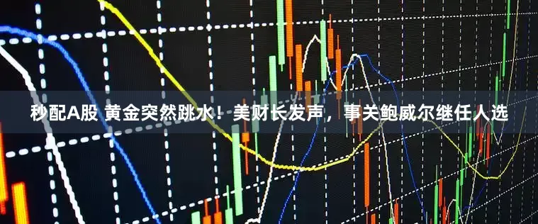 秒配A股 黄金突然跳水！美财长发声，事关鲍威尔继任人选