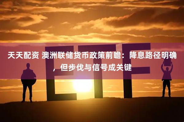 天天配资 澳洲联储货币政策前瞻：降息路径明确，但步伐与信号成关键