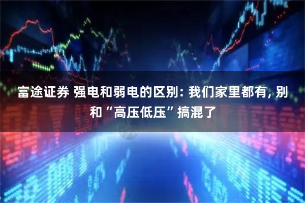 富途证券 强电和弱电的区别: 我们家里都有, 别和“高压低压”搞混了