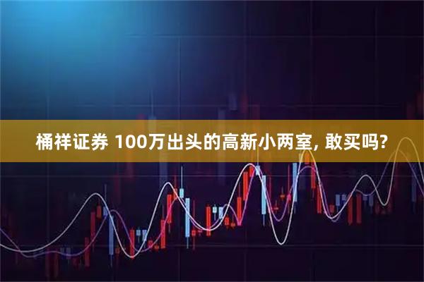 桶祥证券 100万出头的高新小两室, 敢买吗?