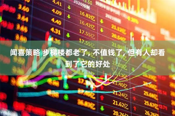 闻喜策略 步梯楼都老了, 不值钱了, 但有人却看到了它的好处
