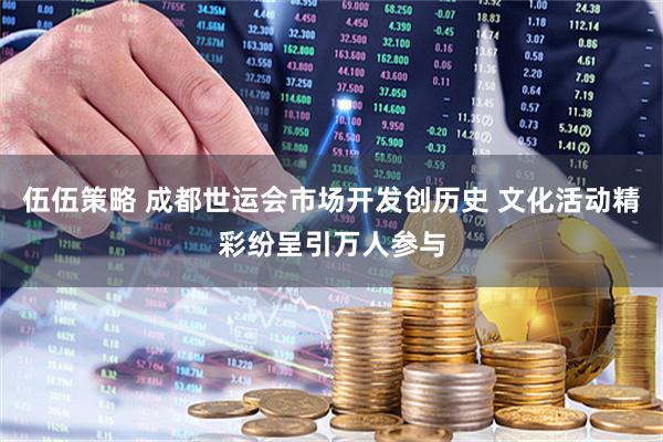 伍伍策略 成都世运会市场开发创历史 文化活动精彩纷呈引万人参与