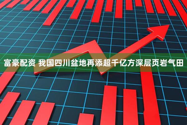 富豪配资 我国四川盆地再添超千亿方深层页岩气田