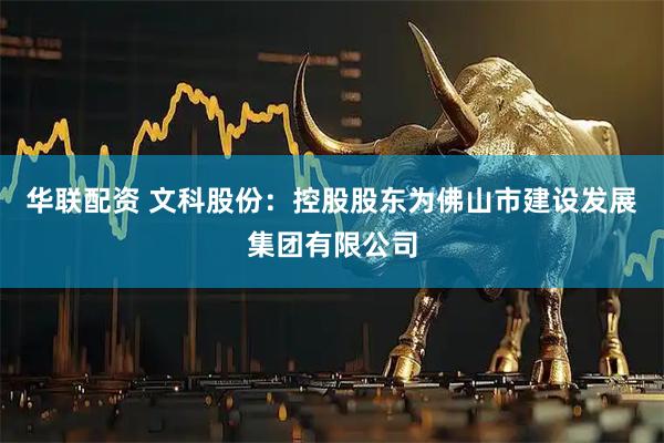 华联配资 文科股份：控股股东为佛山市建设发展集团有限公司