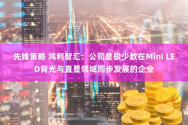 先锋策略 鸿利智汇：公司是极少数在Mini LED背光与直显领域同步发展的企业