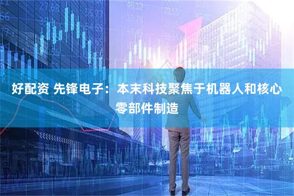 好配资 先锋电子：本末科技聚焦于机器人和核心零部件制造