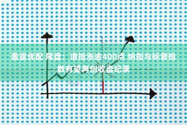 盈富优配 尾盘：道指涨逾400点 纳指与标普指数有望再创收盘纪录