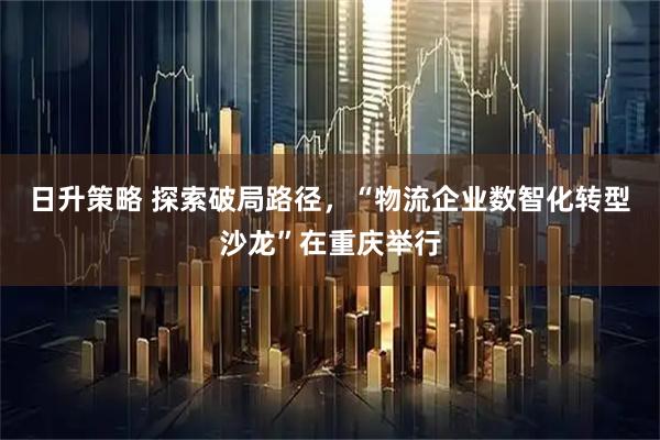 日升策略 探索破局路径，“物流企业数智化转型沙龙”在重庆举行