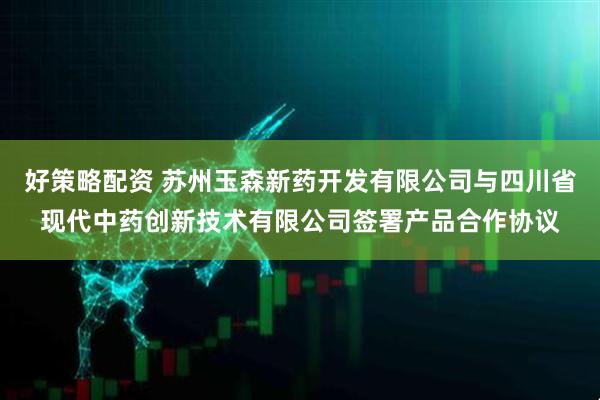 好策略配资 苏州玉森新药开发有限公司与四川省现代中药创新技术有限公司签署产品合作协议