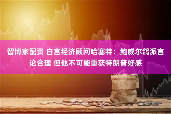 智博家配资 白宫经济顾问哈塞特：鲍威尔鸽派言论合理 但他不可能重获特朗普好感