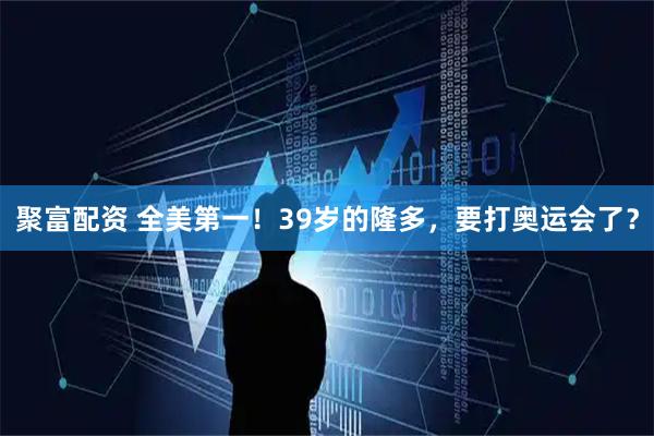 聚富配资 全美第一！39岁的隆多，要打奥运会了？