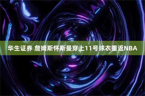 华生证券 詹姆斯怀斯曼穿上11号球衣重返NBA