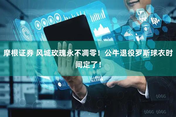 摩根证券 风城玫瑰永不凋零！公牛退役罗斯球衣时间定了！
