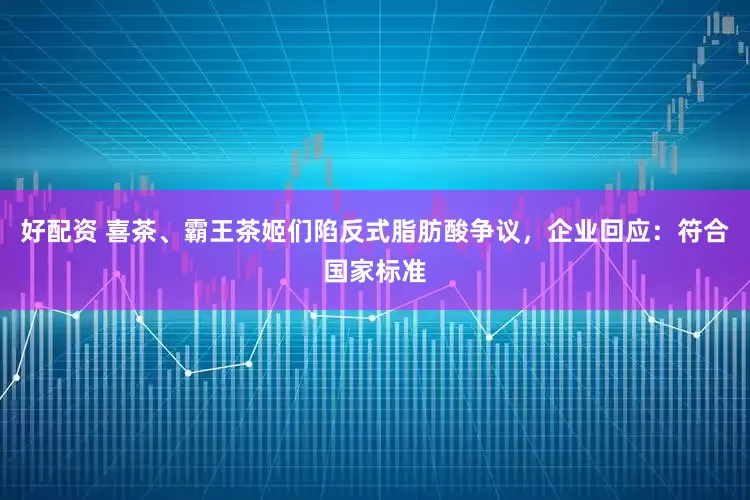好配资 喜茶、霸王茶姬们陷反式脂肪酸争议，企业回应：符合国家标准