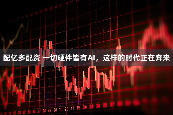 配亿多配资 一切硬件皆有AI，这样的时代正在奔来