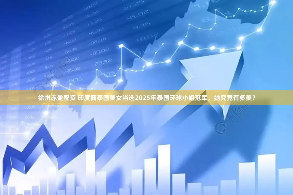 徐州赤盈配资 印度裔泰国美女当选2025年泰国环球小姐冠军，她究竟有多美？