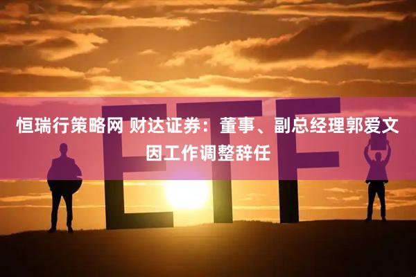恒瑞行策略网 财达证券：董事、副总经理郭爱文因工作调整辞任