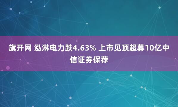 旗开网 泓淋电力跌4.63% 上市见顶超募10亿中信证券保荐