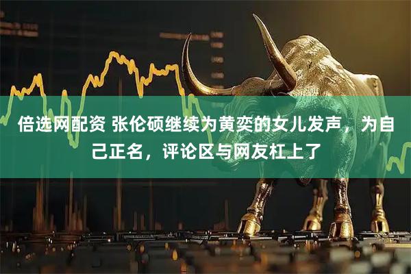 倍选网配资 张伦硕继续为黄奕的女儿发声，为自己正名，评论区与网友杠上了