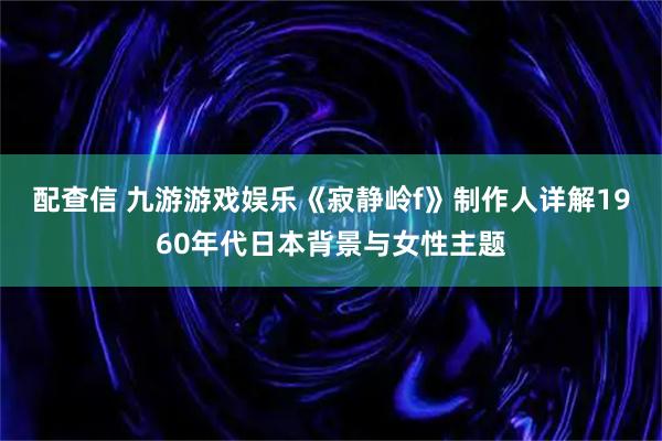 配查信 九游游戏娱乐《寂静岭f》制作人详解1960年代日本背景与女性主题