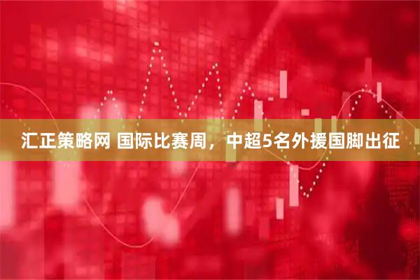 汇正策略网 国际比赛周，中超5名外援国脚出征