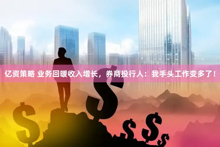 亿资策略 业务回暖收入增长，券商投行人：我手头工作变多了！