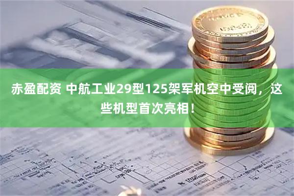 赤盈配资 中航工业29型125架军机空中受阅，这些机型首次亮相！