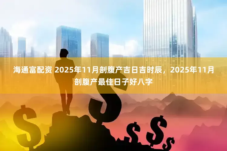 海通富配资 2025年11月剖腹产吉日吉时辰，2025年11月剖腹产最佳日子好八字