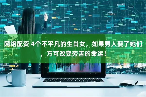 网络配资 4个不平凡的生肖女，如果男人娶了她们，方可改变穷苦的命运！
