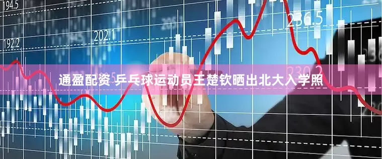 通盈配资 乒乓球运动员王楚钦晒出北大入学照