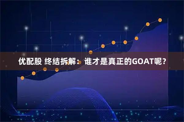 优配股 终结拆解：谁才是真正的GOAT呢？