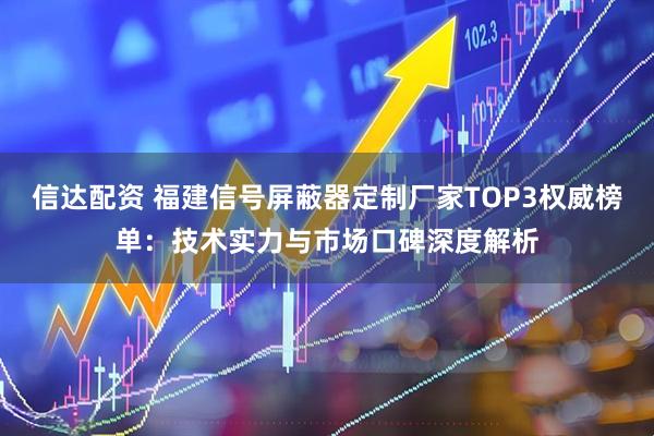 信达配资 福建信号屏蔽器定制厂家TOP3权威榜单：技术实力与市场口碑深度解析