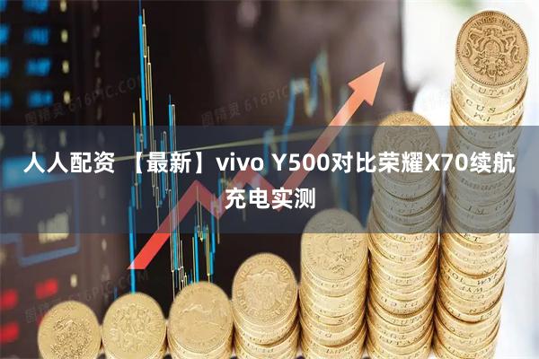人人配资 【最新】vivo Y500对比荣耀X70续航充电实测