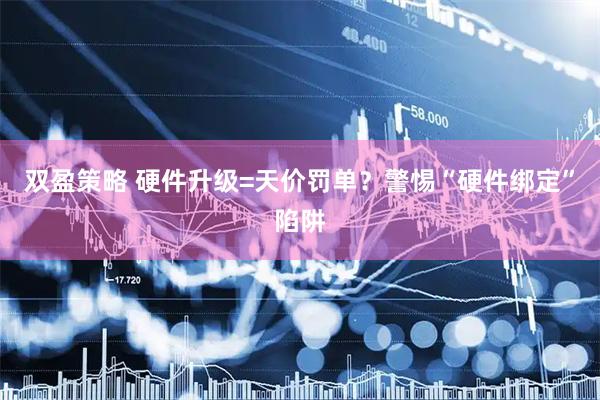 双盈策略 硬件升级=天价罚单？警惕“硬件绑定”陷阱