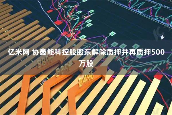 亿米网 协鑫能科控股股东解除质押并再质押500万股