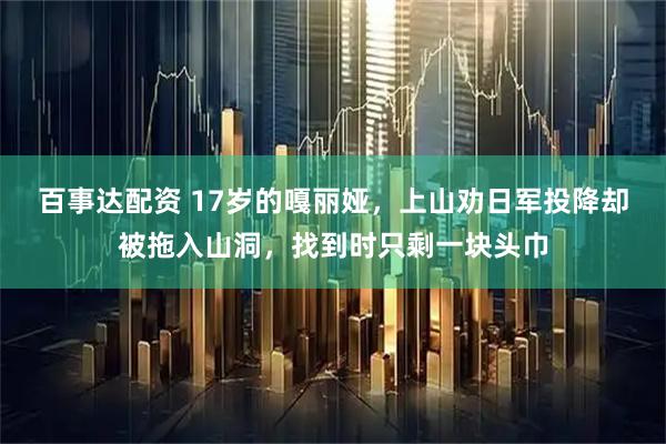 百事达配资 17岁的嘎丽娅，上山劝日军投降却被拖入山洞，找到时只剩一块头巾