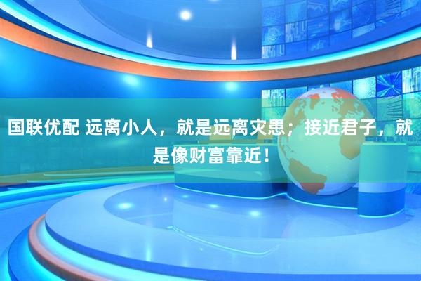 国联优配 远离小人，就是远离灾患；接近君子，就是像财富靠近！